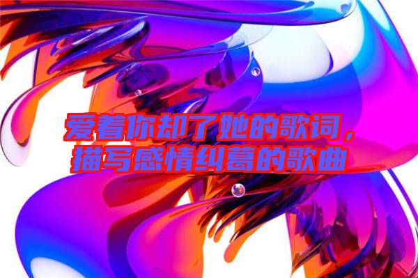 愛著你卻了她的歌詞，描寫感情糾葛的歌曲