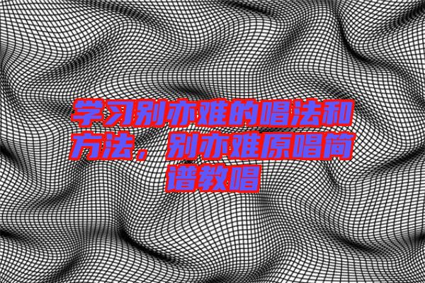 學(xué)習(xí)別亦難的唱法和方法，別亦難原唱簡譜教唱