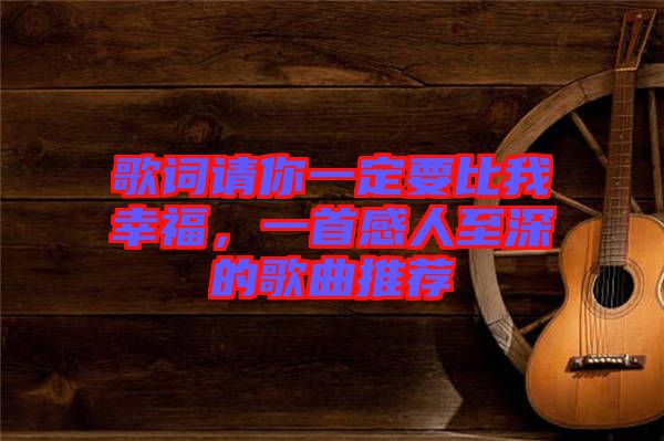 歌詞請你一定要比我幸福，一首感人至深的歌曲推薦