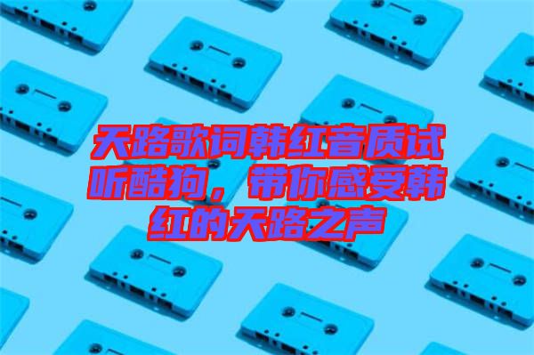 天路歌詞韓紅音質(zhì)試聽(tīng)酷狗，帶你感受韓紅的天路之聲