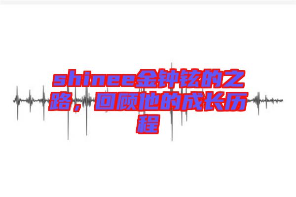 shinee金鐘鉉的之路，回顧他的成長歷程