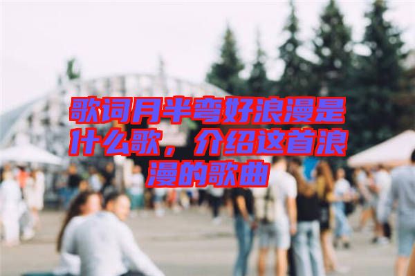 歌詞月半彎好浪漫是什么歌，介紹這首浪漫的歌曲