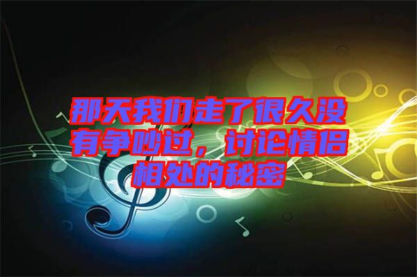 那天我們走了很久沒有爭(zhēng)吵過，討論情侶相處的秘密