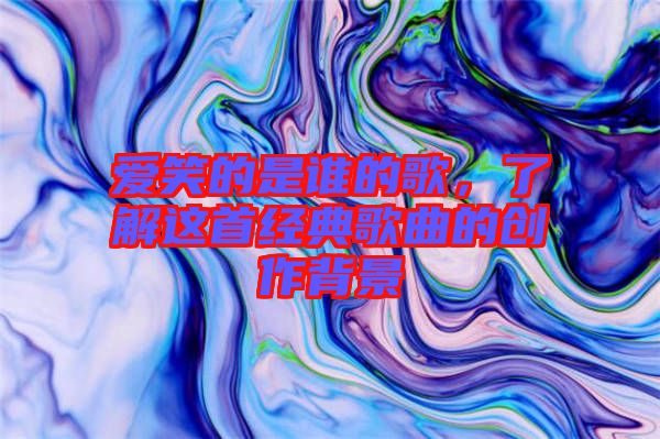 愛笑的是誰的歌，了解這首經(jīng)典歌曲的創(chuàng)作背景