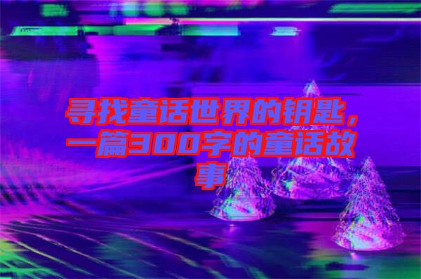 尋找童話世界的鑰匙，一篇300字的童話故事
