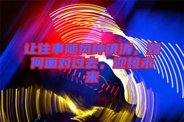 讓往事隨風鐘鎮(zhèn)濤，如何面對過去，迎接未來