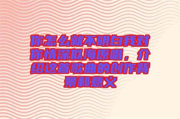 你怎么就不明白我對你情深似海原唱，介紹這首歌曲的創(chuàng)作背景和意義