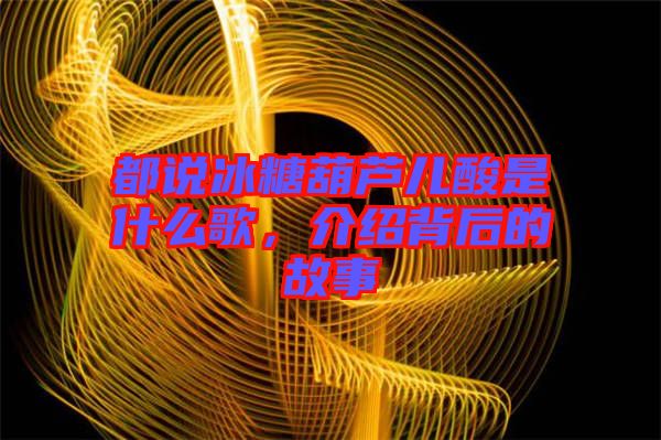 都說冰糖葫蘆兒酸是什么歌，介紹背后的故事