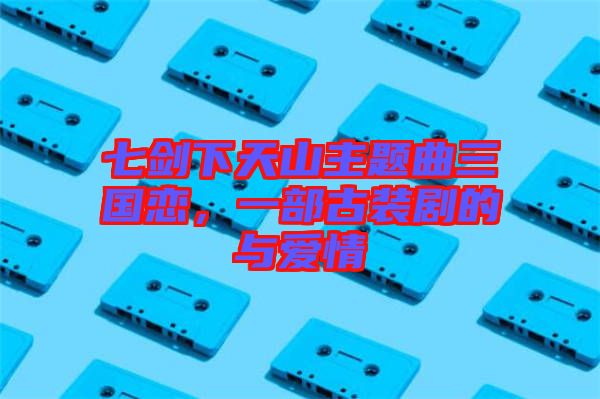 七劍下天山主題曲三國戀，一部古裝劇的與愛情