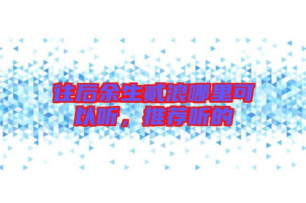 往后余生貳浪哪里可以聽(tīng)，推薦聽(tīng)的