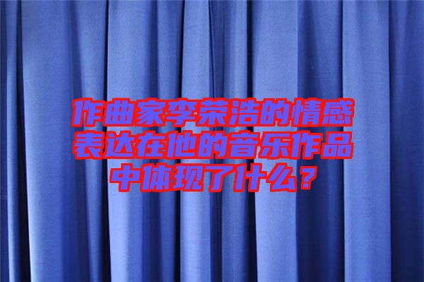 作曲家李榮浩的情感表達在他的音樂作品中體現(xiàn)了什么？