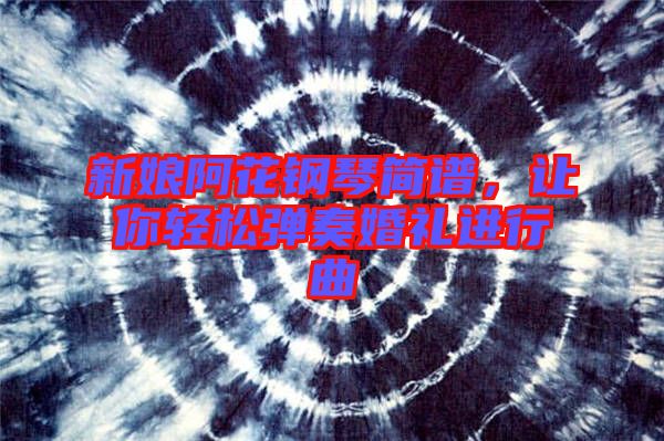 新娘阿花鋼琴簡譜，讓你輕松彈奏婚禮進(jìn)行曲