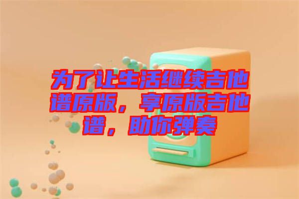 為了讓生活繼續(xù)吉他譜原版，享原版吉他譜，助你彈奏