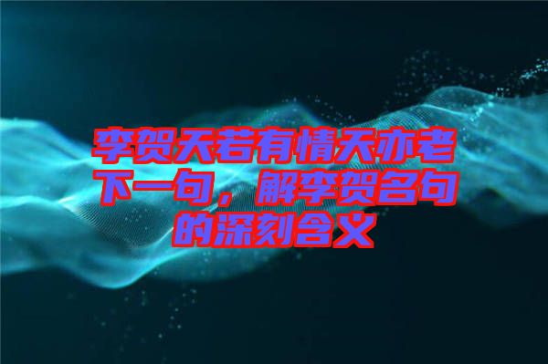 李賀天若有情天亦老下一句，解李賀名句的深刻含義