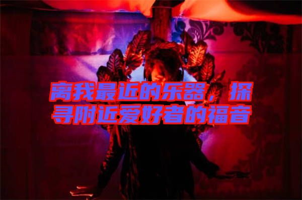 離我最近的樂器，探尋附近愛好者的福音