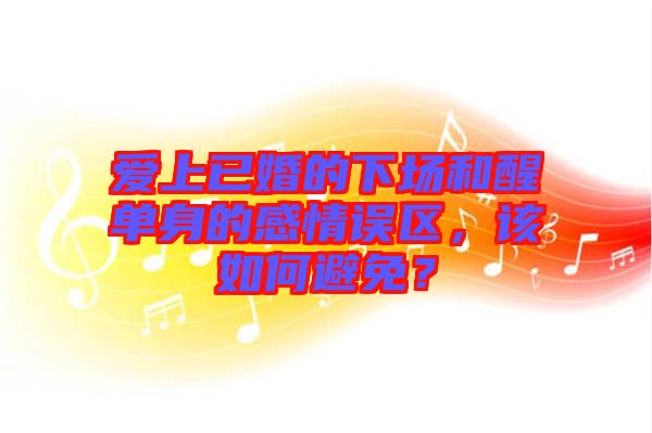 愛上已婚的下場和醒單身的感情誤區(qū)，該如何避免？
