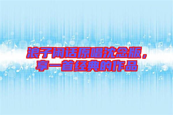 浪子閑話原唱沈念版，享一首經(jīng)典的作品