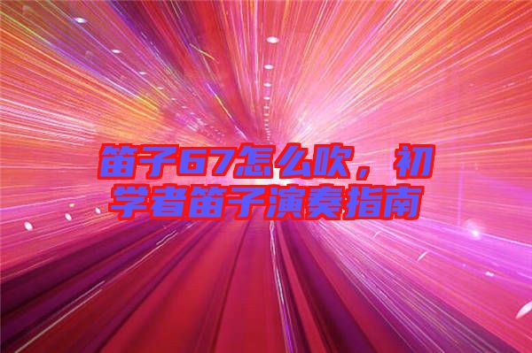 笛子67怎么吹，初學(xué)者笛子演奏指南