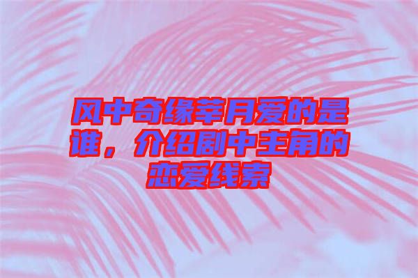 風(fēng)中奇緣莘月愛(ài)的是誰(shuí)，介紹劇中主角的戀愛(ài)線索