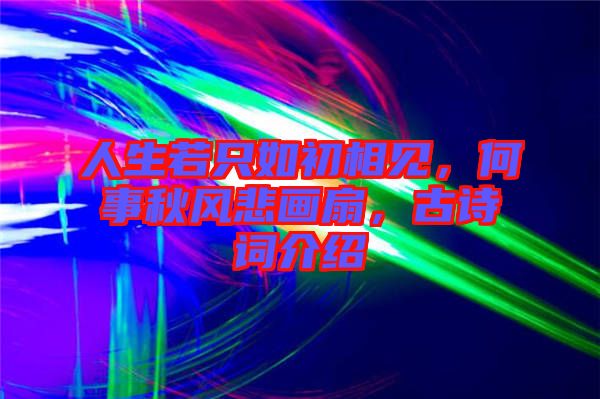人生若只如初相見，何事秋風悲畫扇，古詩詞介紹
