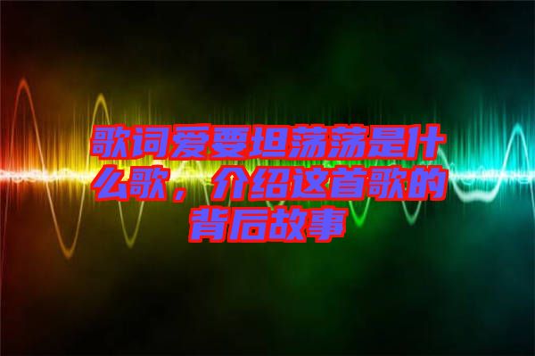 歌詞愛要坦蕩蕩是什么歌，介紹這首歌的背后故事