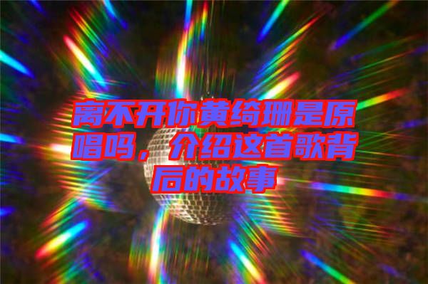 離不開你黃綺珊是原唱嗎，介紹這首歌背后的故事