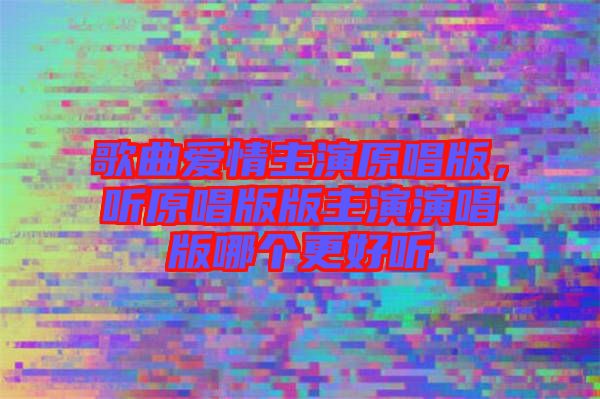 歌曲愛情主演原唱版，聽原唱版版主演演唱版哪個(gè)更好聽