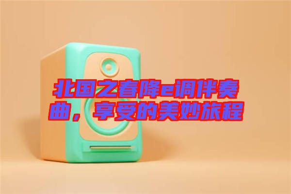 北國之春降e調(diào)伴奏曲，享受的美妙旅程