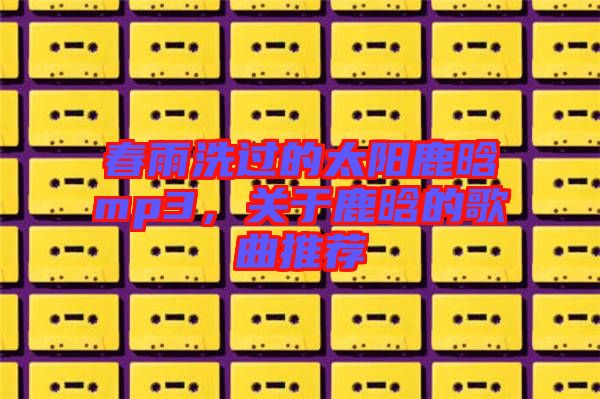 春雨洗過(guò)的太陽(yáng)鹿晗mp3，關(guān)于鹿晗的歌曲推薦