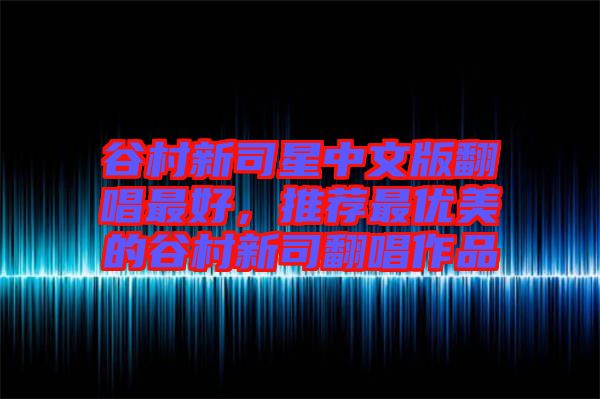 谷村新司星中文版翻唱最好，推薦最優(yōu)美的谷村新司翻唱作品
