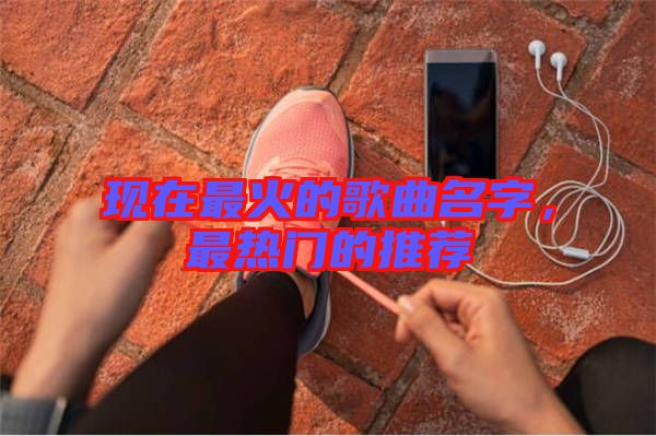 現(xiàn)在最火的歌曲名字，最熱門的推薦