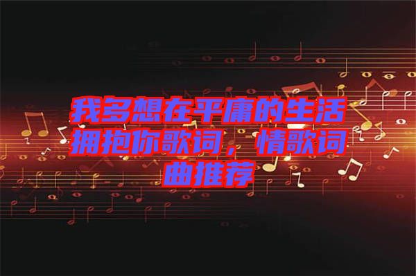 我多想在平庸的生活擁抱你歌詞，情歌詞曲推薦