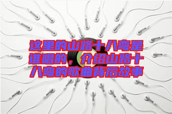 這里的山路十八彎是誰唱的，介紹山路十八彎的歌曲背后故事