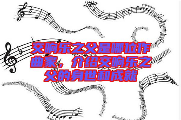 交響樂之父是哪位作曲家，介紹交響樂之父的身世和成就