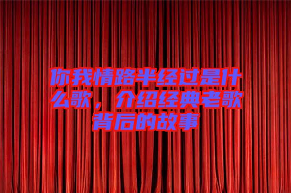 你我情路半經(jīng)過是什么歌，介紹經(jīng)典老歌背后的故事
