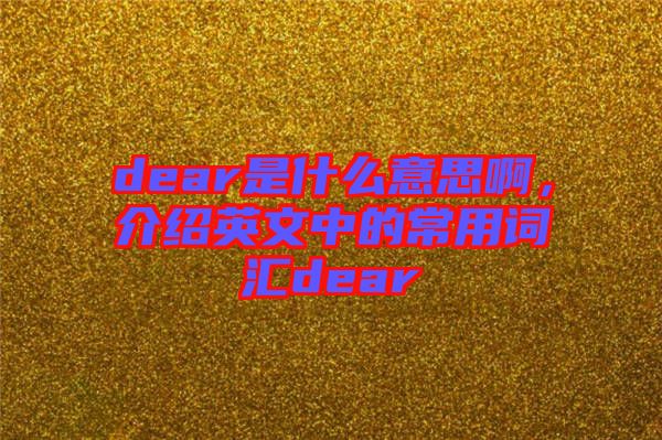 dear是什么意思啊，介紹英文中的常用詞匯dear