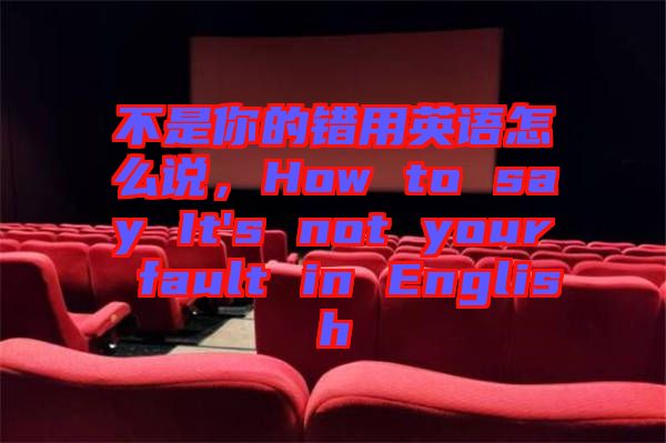 不是你的錯(cuò)用英語怎么說，How to say It's not your fault in English