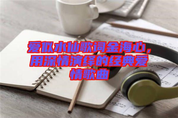 愛似水仙歌詞金海心，用深情演繹的經(jīng)典愛情歌曲