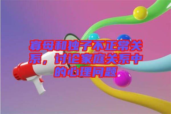 寡母和獨子不正常關系，討論家庭關系中的心理問題