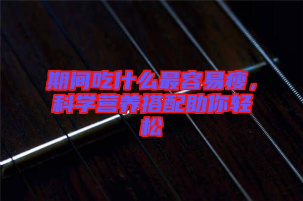 期間吃什么最容易瘦，科學(xué)營養(yǎng)搭配助你輕松