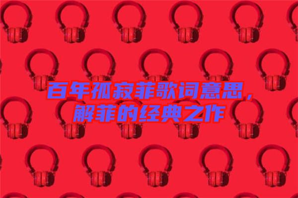 百年孤寂菲歌詞意思，解菲的經(jīng)典之作