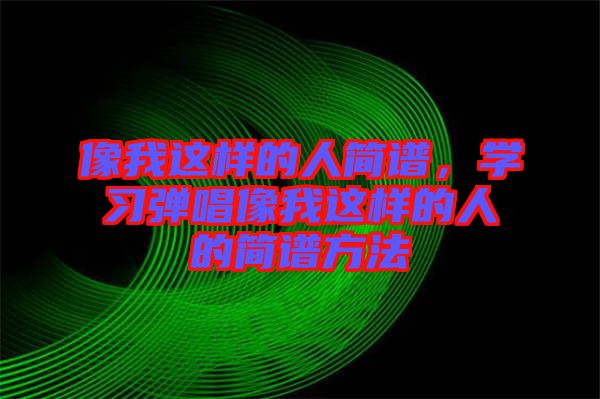 像我這樣的人簡譜，學習彈唱像我這樣的人的簡譜方法