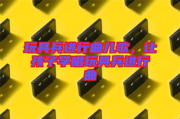 玩具兵進(jìn)行曲兒歌，讓孩子學(xué)唱玩具兵進(jìn)行曲