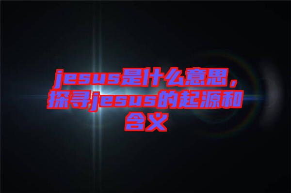 jesus是什么意思，探尋jesus的起源和含義