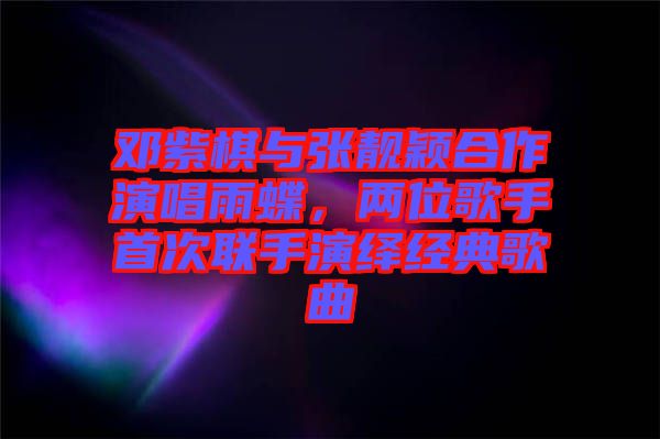 鄧紫棋與張靚穎合作演唱雨蝶，兩位歌手首次聯(lián)手演繹經典歌曲