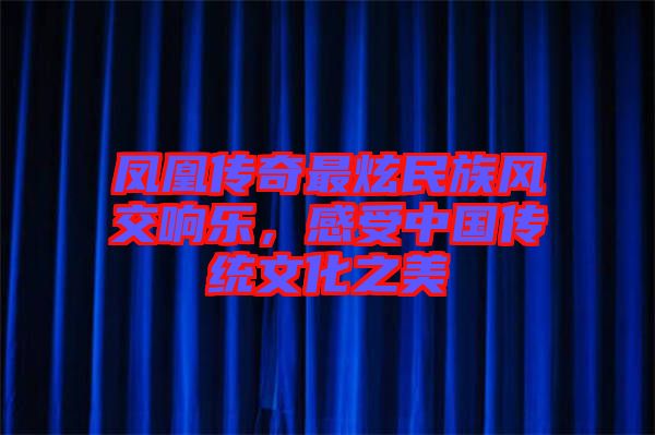 鳳凰傳奇最炫民族風(fēng)交響樂，感受中國傳統(tǒng)文化之美