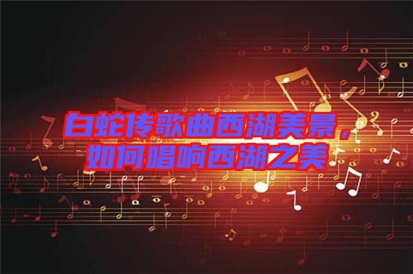 白蛇傳歌曲西湖美景，如何唱響西湖之美
