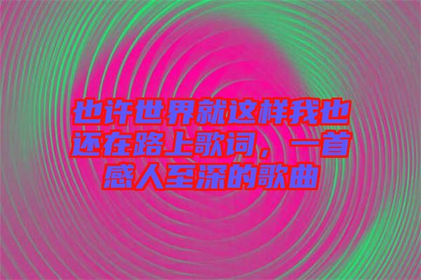 也許世界就這樣我也還在路上歌詞，一首感人至深的歌曲