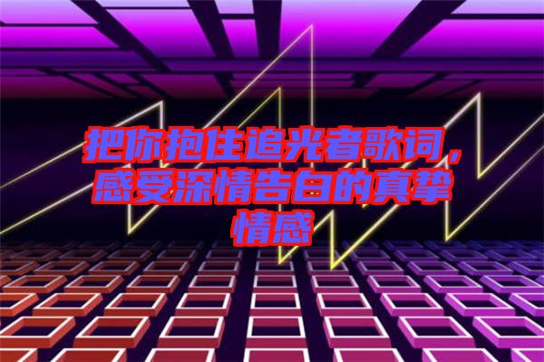 把你抱住追光者歌詞，感受深情告白的真摯情感