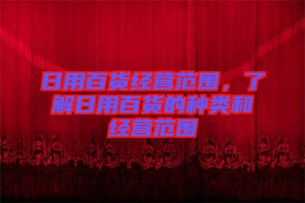 日用百貨經(jīng)營(yíng)范圍，了解日用百貨的種類(lèi)和經(jīng)營(yíng)范圍